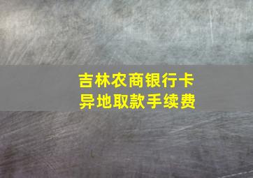 吉林农商银行卡 异地取款手续费